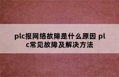 plc报网络故障是什么原因 plc常见故障及解决方法